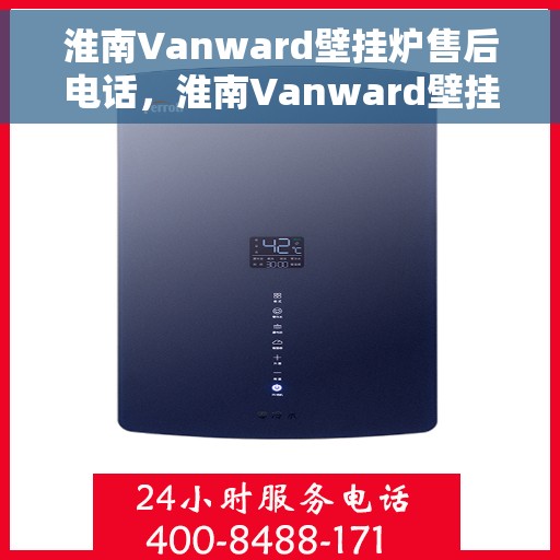 淮南Vanward壁挂炉售后电话，淮南Vanward壁挂炉售后服务热线及电话全攻略