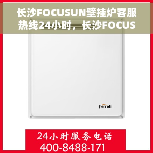 长沙FOCUSUN壁挂炉客服热线24小时，长沙FOCUSUN壁挂炉全天候客服热线，专业解答，温暖服务不打烊