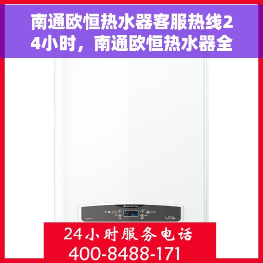 南通欧恒热水器客服热线24小时，南通欧恒热水器全天候客服热线，贴心服务不打烊