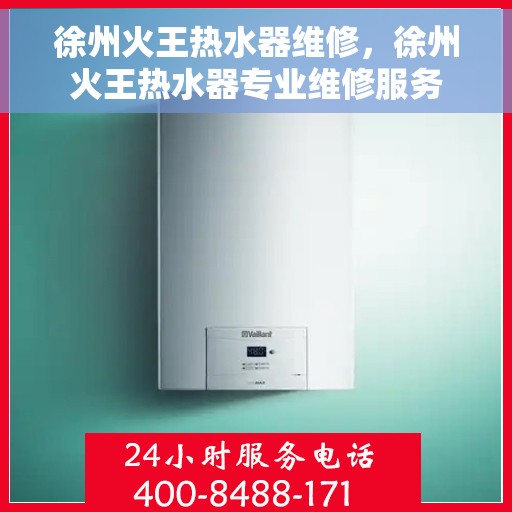 徐州火王热水器维修，徐州火王热水器专业维修服务
