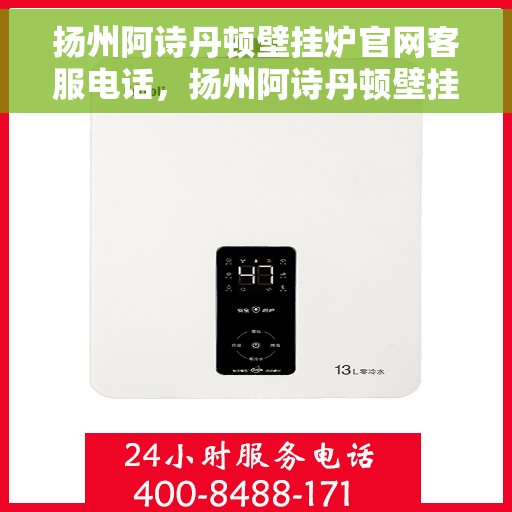 扬州阿诗丹顿壁挂炉官网客服电话，扬州阿诗丹顿壁挂炉官方客服热线及售后支持服务