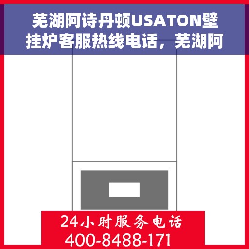 芜湖阿诗丹顿USATON壁挂炉客服热线电话，芜湖阿诗丹顿USATON壁挂炉客服热线电话及售后服务指南