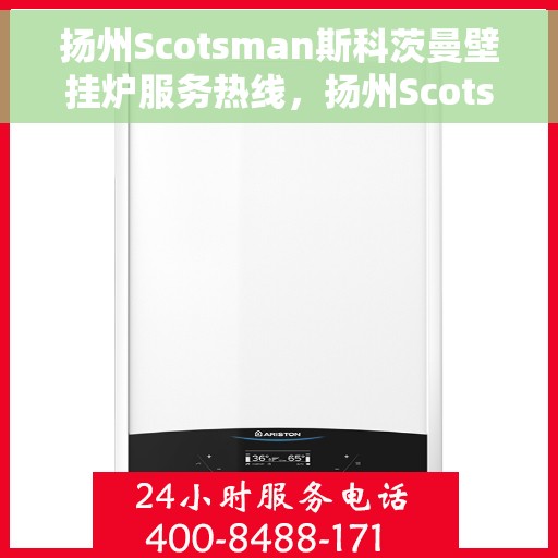 扬州Scotsman斯科茨曼壁挂炉服务热线，扬州Scotsman斯科茨曼壁挂炉服务热线，专业维修与保养一站式解决方案