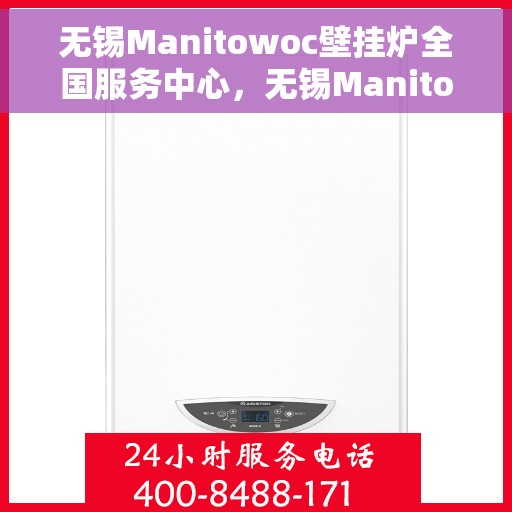 无锡Manitowoc壁挂炉全国服务中心，无锡Manitowoc壁挂炉全国售后服务中心，专业维修与一站式服务体验