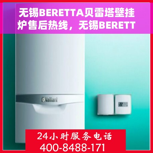 无锡BERETTA贝雷塔壁挂炉售后热线，无锡BERETTA贝雷塔壁挂炉售后服务热线及维修指南