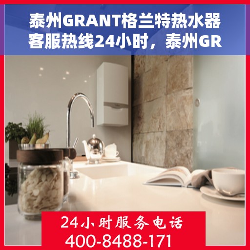 泰州GRANT格兰特热水器客服热线24小时，泰州GRANT格兰特热水器全天候客服热线，温暖服务不打烊