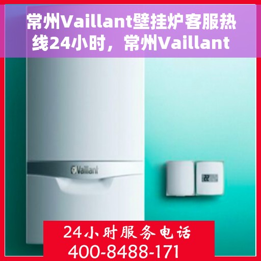 常州Vaillant壁挂炉客服热线24小时，常州Vaillant壁挂炉全天候客服热线支持