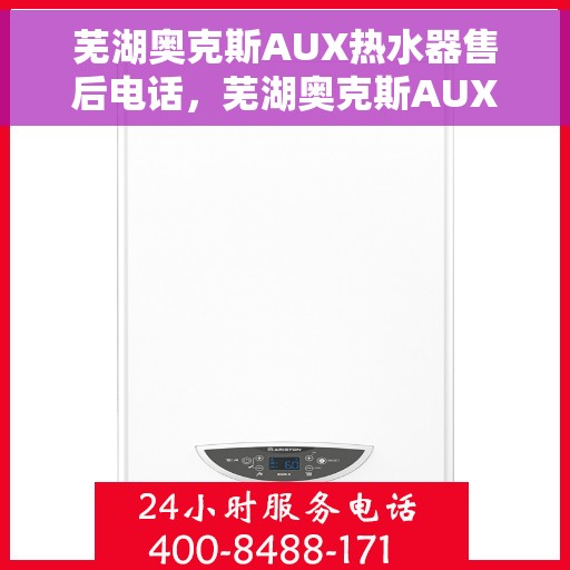 芜湖奥克斯AUX热水器售后电话，芜湖奥克斯AUX热水器售后服务热线及电话全解析