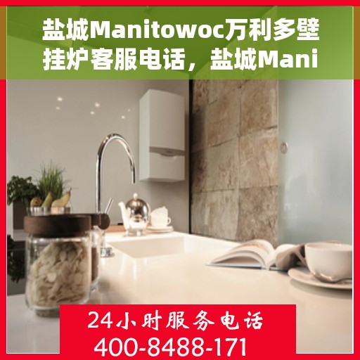 盐城Manitowoc万利多壁挂炉客服电话，盐城Manitowoc万利多壁挂炉客服热线及售后服务指南