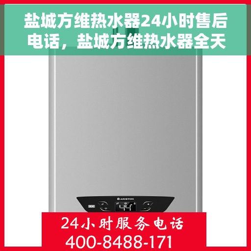 盐城方维热水器24小时售后电话，盐城方维热水器全天候售后热线，贴心服务随叫随到