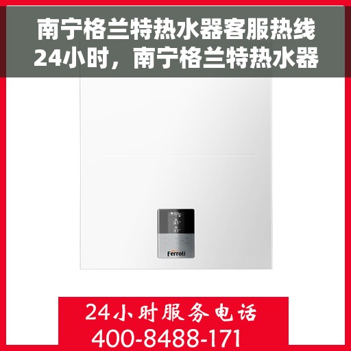 南宁格兰特热水器客服热线24小时，南宁格兰特热水器全天候客服热线，贴心服务不打烊