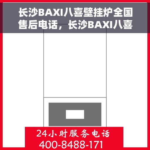 长沙BAXI八喜壁挂炉全国售后电话，长沙BAXI八喜壁挂炉售后全国服务热线及维修指南