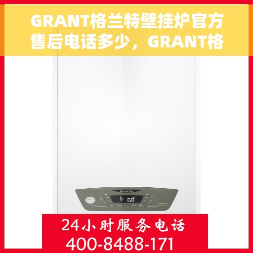 GRANT格兰特壁挂炉官方售后电话多少，GRANT格兰特壁挂炉售后服务电话及维修服务指南