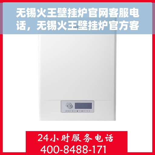 无锡火王壁挂炉官网客服电话，无锡火王壁挂炉官方客服热线及售后保障服务指南