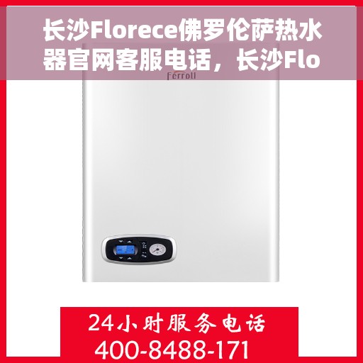 长沙Florece佛罗伦萨热水器官网客服电话，长沙Florece佛罗伦萨热水器官网客服热线，专业售后，贴心服务！