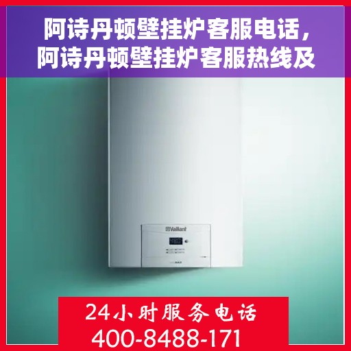 阿诗丹顿壁挂炉客服电话，阿诗丹顿壁挂炉客服热线及售后服务支持指南