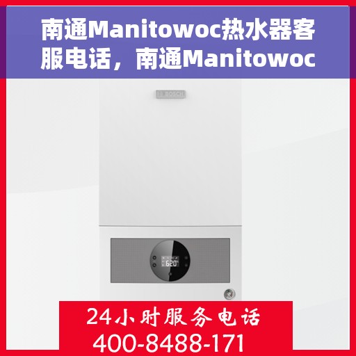 南通Manitowoc热水器客服电话，南通Manitowoc热水器客服热线及售后服务指南