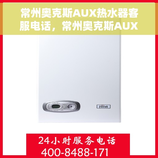 常州奥克斯AUX热水器客服电话，常州奥克斯AUX热水器客服热线及售后服务指南