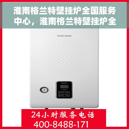 淮南格兰特壁挂炉全国服务中心，淮南格兰特壁挂炉全国售后服务中心，专业维修，贴心服务