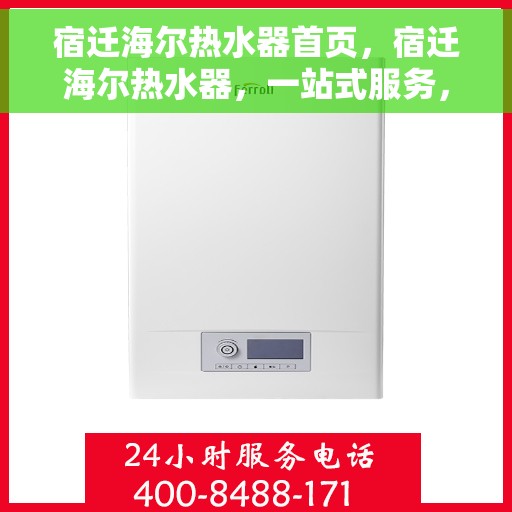 宿迁海尔热水器首页，宿迁海尔热水器，一站式服务，品质生活从此开启的首页体验