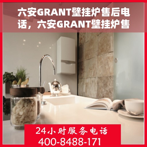 六安GRANT壁挂炉售后电话，六安GRANT壁挂炉售后服务热线及电话查询指南