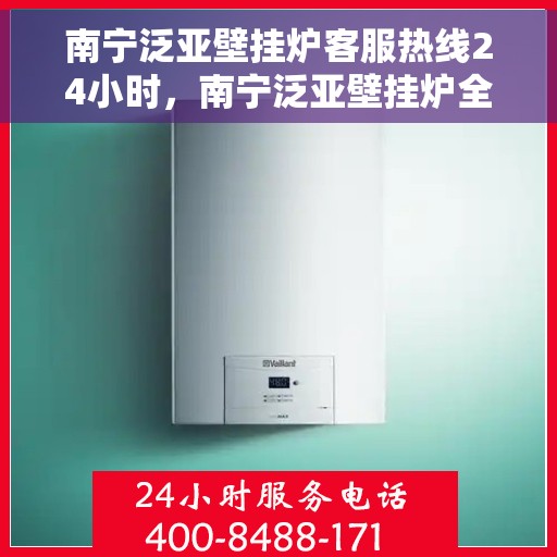 南宁泛亚壁挂炉客服热线24小时，南宁泛亚壁挂炉全天候客服热线，贴心服务不打烊