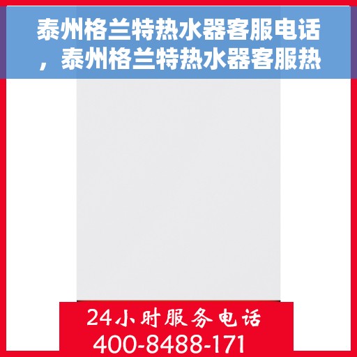 泰州格兰特热水器客服电话，泰州格兰特热水器客服热线及售后维修服务指南
