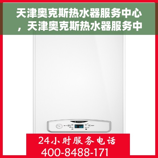 天津奥克斯热水器服务中心，天津奥克斯热水器服务中心，专业维修与贴心服务