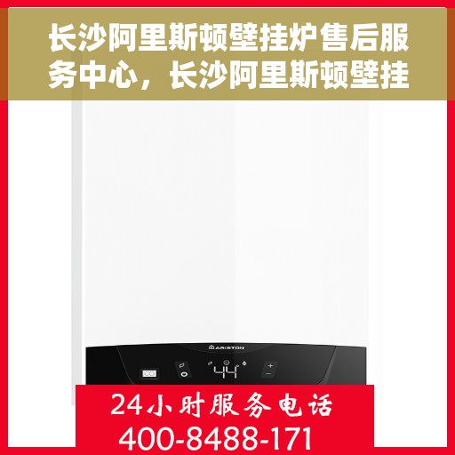 长沙阿里斯顿壁挂炉售后服务中心，长沙阿里斯顿壁挂炉售后服务中心，专业维修与优质服务并行