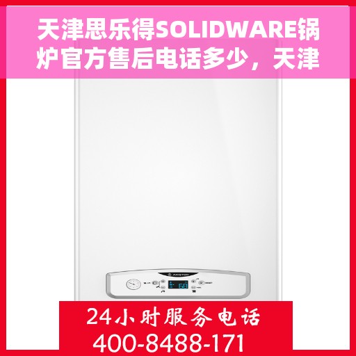 天津思乐得SOLIDWARE锅炉官方售后电话多少，天津思乐得SOLIDWARE锅炉官方售后电话查询指南