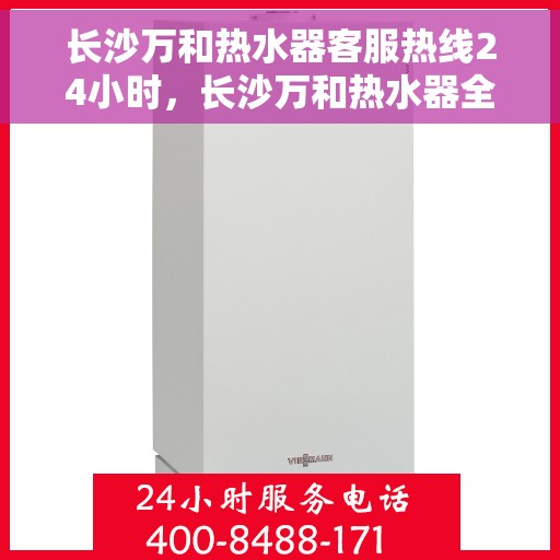 长沙万和热水器客服热线24小时，长沙万和热水器全天候客服热线，贴心服务不打烊
