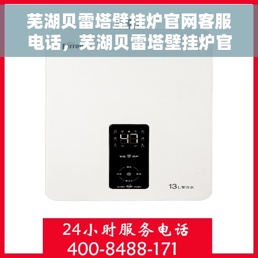 芜湖贝雷塔壁挂炉官网客服电话，芜湖贝雷塔壁挂炉官方客服热线及售后支持服务