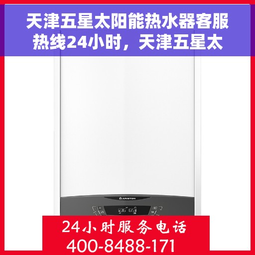天津五星太阳能热水器客服热线24小时，天津五星太阳能热水器全天候客服热线，贴心服务不打烊