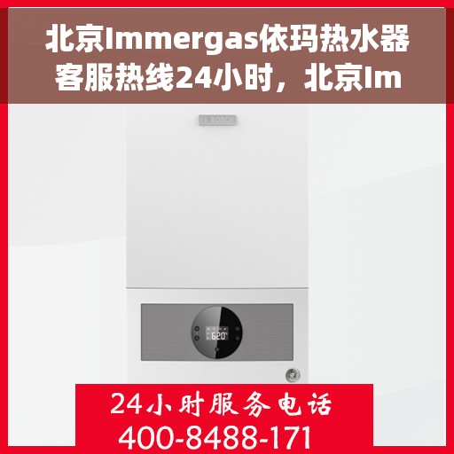 北京Immergas依玛热水器客服热线24小时，北京Immergas依玛热水器全天候客服热线服务支持