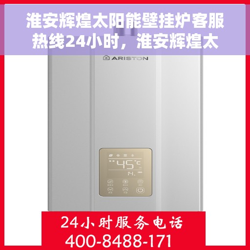 淮安辉煌太阳能壁挂炉客服热线24小时，淮安辉煌太阳能壁挂炉全天候客服热线支持