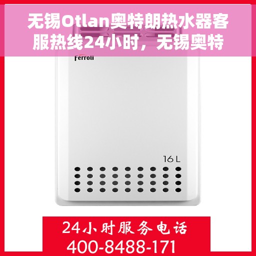 无锡Otlan奥特朗热水器客服热线24小时，无锡奥特朗热水器全天候客服热线，专业解答，无忧服务