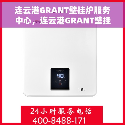 连云港GRANT壁挂炉服务中心，连云港GRANT壁挂炉专业服务中心