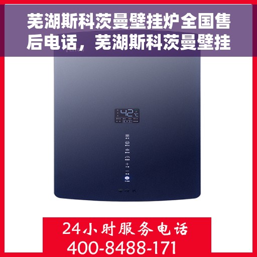 芜湖斯科茨曼壁挂炉全国售后电话，芜湖斯科茨曼壁挂炉售后服务热线及全国售后电话汇总