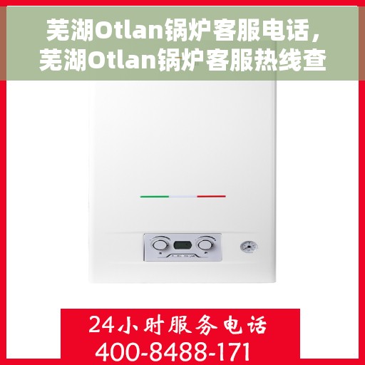 芜湖Otlan锅炉客服电话，芜湖Otlan锅炉客服热线查询指南