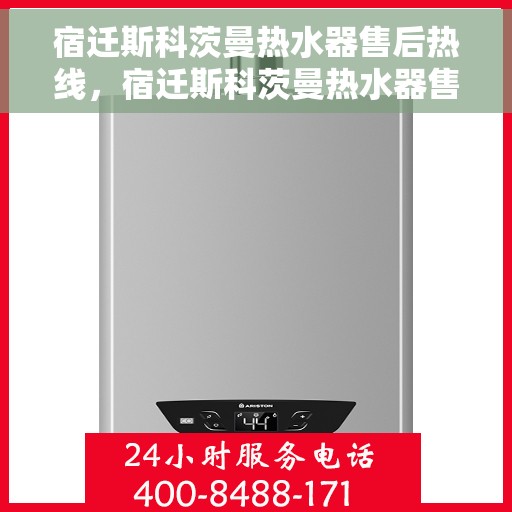 宿迁斯科茨曼热水器售后热线，宿迁斯科茨曼热水器售后服务热线及维修指南