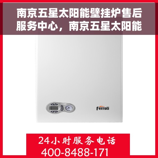 南京五星太阳能壁挂炉售后服务中心，南京五星太阳能壁挂炉售后服务中心，专业服务，贴心保障