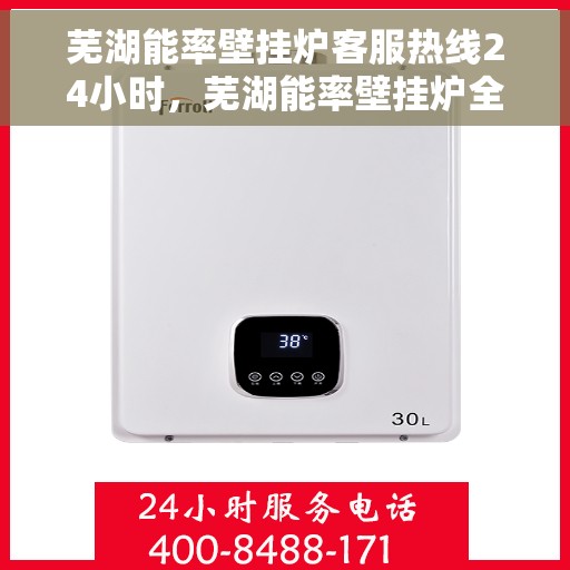 芜湖能率壁挂炉客服热线24小时，芜湖能率壁挂炉全天候客服热线，温暖守护您的温暖生活