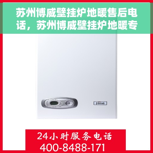 苏州博威壁挂炉地暖售后电话，苏州博威壁挂炉地暖专业售后维修服务热线