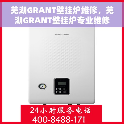 芜湖GRANT壁挂炉维修，芜湖GRANT壁挂炉专业维修服务
