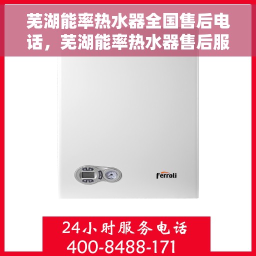 芜湖能率热水器全国售后电话，芜湖能率热水器售后服务热线及电话全攻略