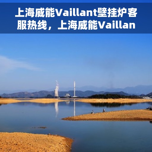 上海威能Vaillant壁挂炉客服热线，上海威能Vaillant壁挂炉客户服务热线，专业解答，温暖您的家