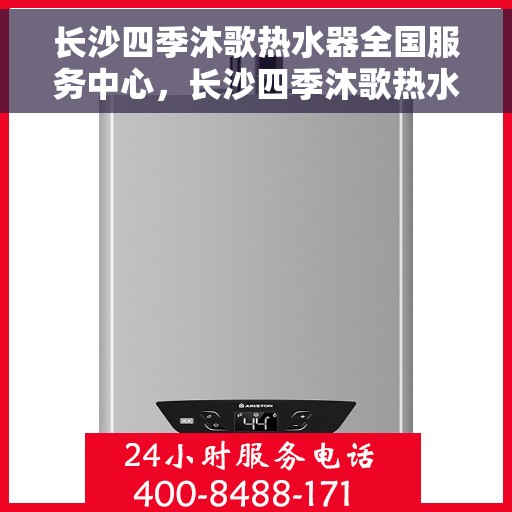长沙四季沐歌热水器全国服务中心，长沙四季沐歌热水器全方位服务热线及售后支持中心