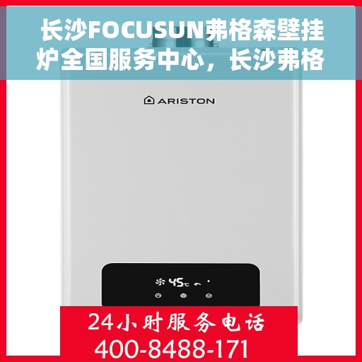 长沙FOCUSUN弗格森壁挂炉全国服务中心，长沙弗格森壁挂炉全国服务中心，专业维修与一站式服务体验
