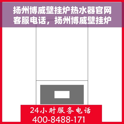 扬州博威壁挂炉热水器官网客服电话，扬州博威壁挂炉热水器官方客服热线及售后支持服务