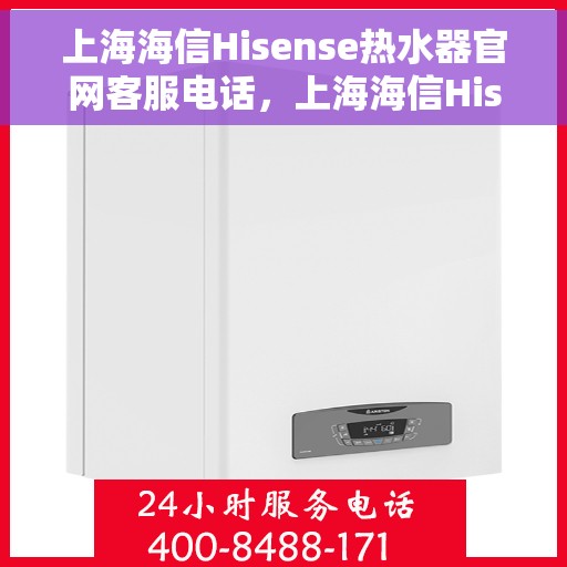 上海海信Hisense热水器官网客服电话，上海海信Hisense热水器官网客服热线及售后支持服务指南